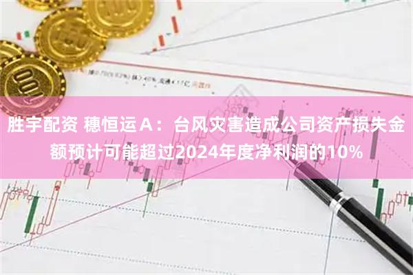 胜宇配资 穗恒运Ａ：台风灾害造成公司资产损失金额预计可能超过2024年度净利润的10%