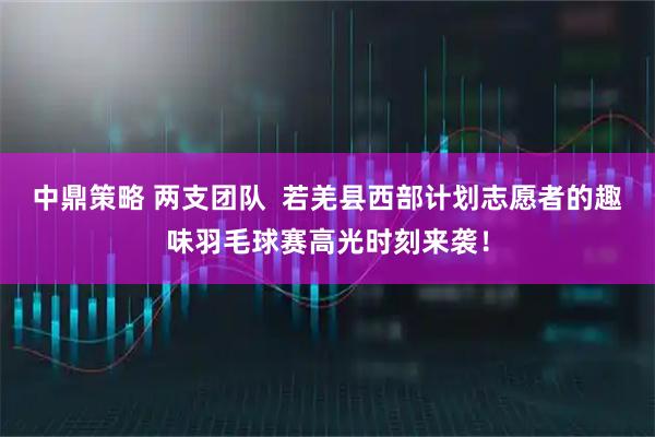 中鼎策略 两支团队  若羌县西部计划志愿者的趣味羽毛球赛高光时刻来袭！