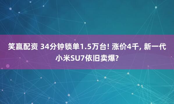 笑赢配资 34分钟锁单1.5万台! 涨价4千, 新一代小米SU7依旧卖爆?