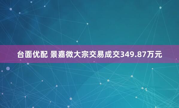 台面优配 景嘉微大宗交易成交349.87万元