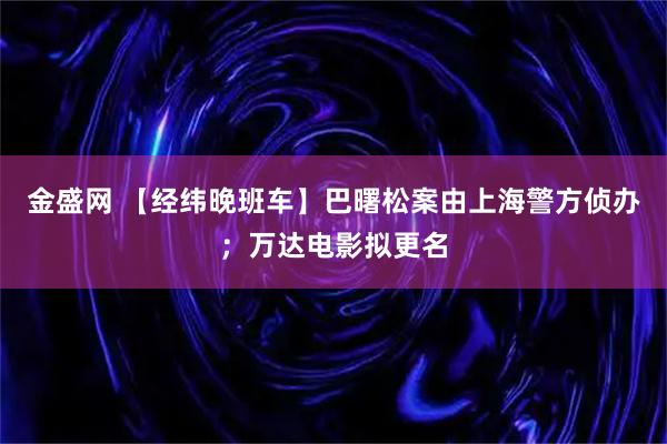 金盛网 【经纬晚班车】巴曙松案由上海警方侦办；万达电影拟更名