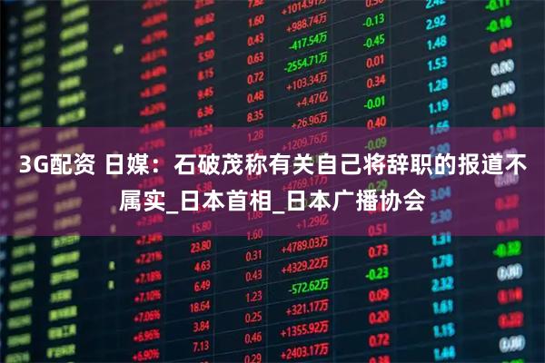 3G配资 日媒：石破茂称有关自己将辞职的报道不属实_日本首相_日本广播协会